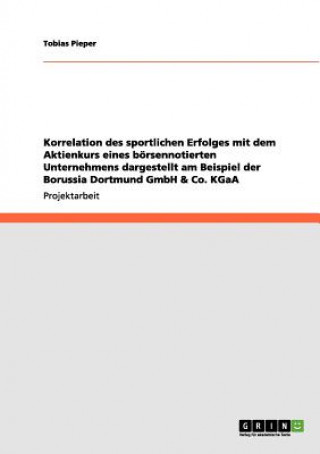 Korrelation des sportlichen Erfolges mit dem Aktienkurs eines boersennotierten Unternehmens dargestellt am Beispiel der Borussia Dortmund GmbH & Co. K