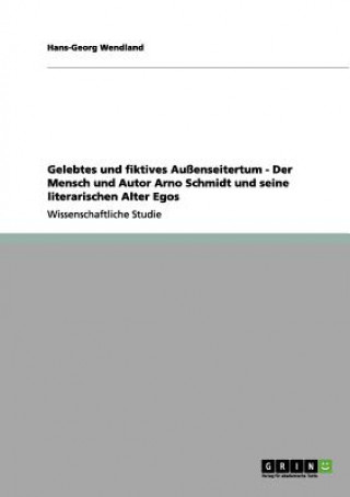 Gelebtes und fiktives Aussenseitertum - Der Mensch und Autor Arno Schmidt und seine literarischen Alter Egos