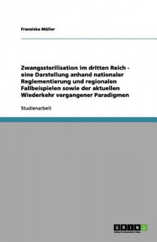 Zwangssterilisation im dritten Reich - eine Darstellung anhand nationaler Reglementierung und regionalen Fallbeispielen sowie der aktuellen Wiederkehr