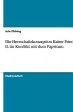 Die Herrschaftskonzeption Kaiser Friedrich II. im Konflikt mit dem Papsttum