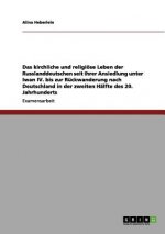 kirchliche und religioese Leben der Russlanddeutschen seit ihrer Ansiedlung unter Iwan IV. bis zur Ruckwanderung nach Deutschland in der zweiten Halft