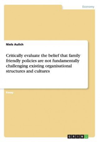 Critically evaluate the belief that family friendly policies are not fundamentally challenging existing organisational structures and cultures