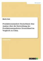 Produktionsstandort Deutschland. Eine Analyse uber die Entwicklung des Produktionsstandortes Deutschland im Vergleich zu China.