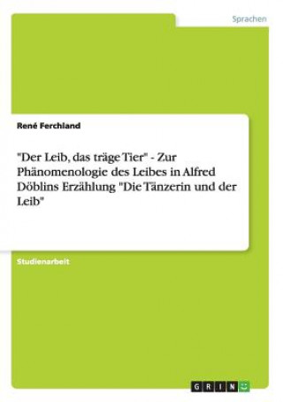 Leib, das trage Tier - Zur Phanomenologie des Leibes in Alfred Doeblins Erzahlung Die Tanzerin und der Leib