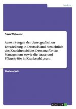 Auswirkungen der demografischen Entwicklung in Deutschland hinsichtlich des Krankheitsbildes Demenz fur das Management sowie die AErzte und Pflegekraf