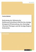 Bedeutung der Bahnstrecke Heilbronn-Schwäbisch Hall für das einstige Königreich Württemberg, das ehemalige Oberamt Öhringen und die heutige Region Hoh