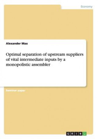 Optimal separation of upstream suppliers of vital intermediate inputs by a monopolistic assembler