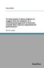 To What Extent Is There Evidence to Suggest That the Adoption of a Marketing-Led Approach to Business Actually Does Improve Organizational Performance