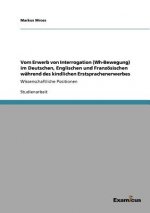 Vom Erwerb von Interrogation (Wh-Bewegung) im Deutschen, Englischen und Franzoesischen wahrend des kindlichen Erstsprachenerwerbes