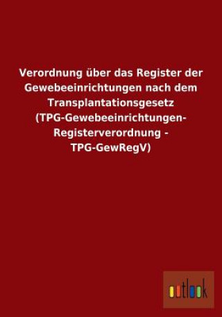 Verordnung uber das Register der Gewebeeinrichtungen nach dem Transplantationsgesetz (TPG-Gewebeeinrichtungen- Registerverordnung - TPG-GewRegV)