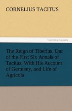 Reign of Tiberius, Out of the First Six Annals of Tacitus, With His Account of Germany, and Life of Agricola