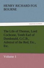 Life of Thomas, Lord Cochrane, Tenth Earl of Dundonald, G.C.B., Admiral of the Red, Etc., Etc.