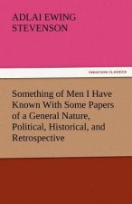 Something of Men I Have Known with Some Papers of a General Nature, Political, Historical, and Retrospective