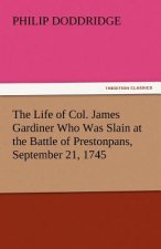 Life of Col. James Gardiner Who Was Slain at the Battle of Prestonpans, September 21, 1745