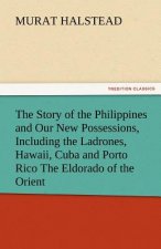 Story of the Philippines and Our New Possessions, Including the Ladrones, Hawaii, Cuba and Porto Rico the Eldorado of the Orient
