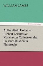Pluralistic Universe Hibbert Lectures at Manchester College on the Present Situation in Philosophy