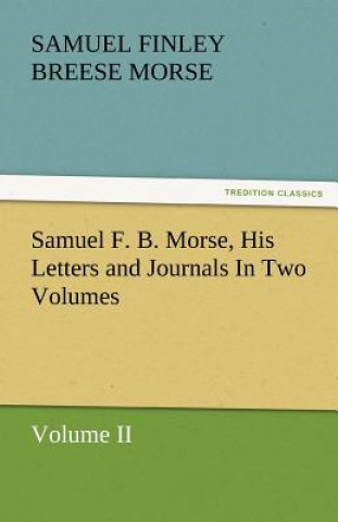 Samuel F. B. Morse, His Letters and Journals in Two Volumes