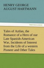 Tales of Aztlan, the Romance of a Hero of Our Late Spanish-American War, Incidents of Interest from the Life of a Western Pioneer and Other Tales