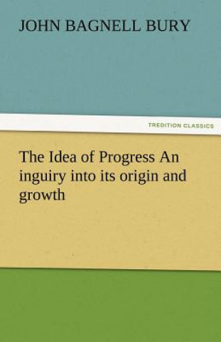 Idea of Progress an Inguiry Into Its Origin and Growth