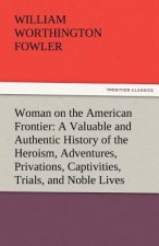 Woman on the American Frontier a Valuable and Authentic History of the Heroism, Adventures, Privations, Captivities, Trials, and Noble Lives and Death