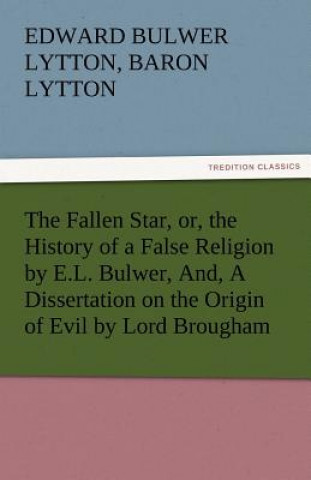Fallen Star, Or, the History of a False Religion by E.L. Bulwer, And, a Dissertation on the Origin of Evil by Lord Brougham