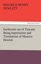Earthwork Out of Tuscany Being Impressions and Translations of Maurice Hewlett