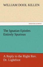 Ignatian Epistles Entirely Spurious a Reply to the Right REV. Dr. Lightfoot