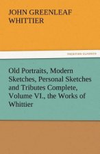 Old Portraits, Modern Sketches, Personal Sketches and Tributes Complete, Volume VI., the Works of Whittier