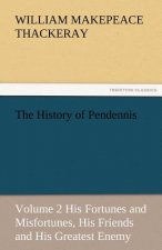 History of Pendennis, Volume 2 His Fortunes and Misfortunes, His Friends and His Greatest Enemy