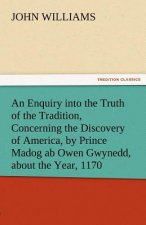 Enquiry Into the Truth of the Tradition, Concerning the Discovery of America, by Prince Madog AB Owen Gwynedd, about the Year, 1170