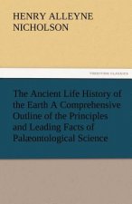 Ancient Life History of the Earth a Comprehensive Outline of the Principles and Leading Facts of Palaeontological Science