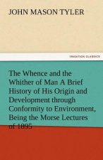 Whence and the Whither of Man a Brief History of His Origin and Development Through Conformity to Environment, Being the Morse Lectures of 1895