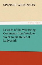Lessons of the War Being Comments from Week to Week to the Relief of Ladysmith