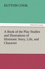 Book of the Play Studies and Illustrations of Histrionic Story, Life, and Character