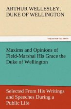 Maxims and Opinions of Field-Marshal His Grace the Duke of Wellington, Selected from His Writings and Speeches During a Public Life of More Than Half
