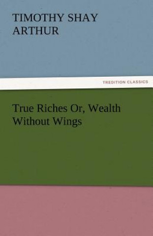 True Riches Or, Wealth Without Wings
