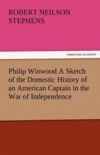 Philip Winwood a Sketch of the Domestic History of an American Captain in the War of Independence, Embracing Events That Occurred Between and During T
