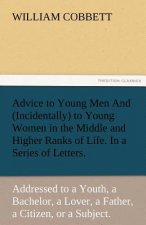 Advice to Young Men and (Incidentally) to Young Women in the Middle and Higher Ranks of Life. in a Series of Letters, Addressed to a Youth, a Bachelor
