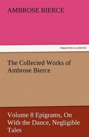 Collected Works of Ambrose Bierce, Volume 8 Epigrams, on with the Dance, Negligible Tales