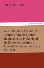 What Philately Teaches a Lecture Delivered Before the Section on Philately of the Brooklyn Institute of Arts and Sciences, February 24, 1899