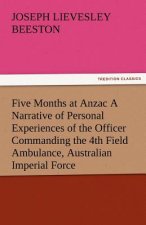 Five Months at Anzac a Narrative of Personal Experiences of the Officer Commanding the 4th Field Ambulance, Australian Imperial Force