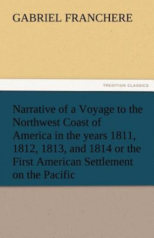 Narrative of a Voyage to the Northwest Coast of America in the Years 1811, 1812, 1813, and 1814 or the First American Settlement on the Pacific