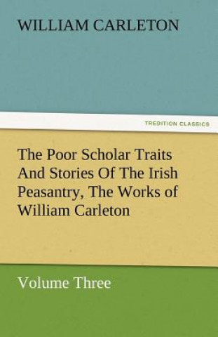Poor Scholar Traits and Stories of the Irish Peasantry, the Works of William Carleton, Volume Three