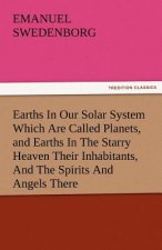 Earths in Our Solar System Which Are Called Planets, and Earths in the Starry Heaven Their Inhabitants, and the Spirits and Angels There