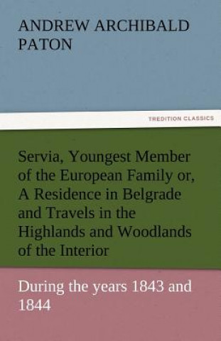 Servia, Youngest Member of the European Family Or, a Residence in Belgrade and Travels in the Highlands and Woodlands of the Interior, During the Year