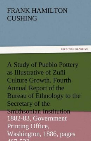 Study of Pueblo Pottery as Illustrative of Zuni Culture Growth. Fourth Annual Report of the Bureau of Ethnology to the Secretary of the Smithsonia