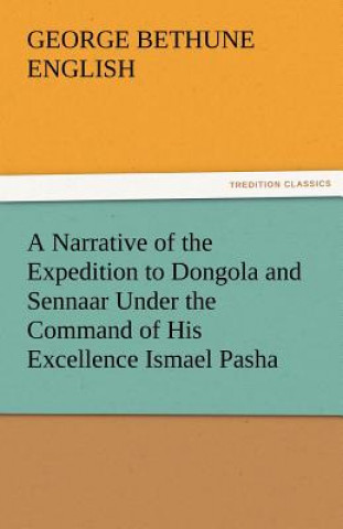 Narrative of the Expedition to Dongola and Sennaar Under the Command of His Excellence Ismael Pasha, Undertaken by Order of His Highness Mehemmed