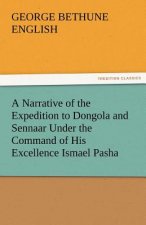 Narrative of the Expedition to Dongola and Sennaar Under the Command of His Excellence Ismael Pasha, Undertaken by Order of His Highness Mehemmed
