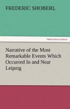 Narrative of the Most Remarkable Events Which Occurred in and Near Leipzig Immediately Before, During, and Subsequent To, the Sanguinary Series of Eng