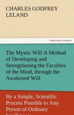Mystic Will a Method of Developing and Strengthening the Faculties of the Mind, Through the Awakened Will, by a Simple, Scientific Process Possibl